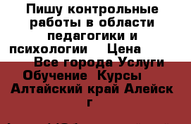 Пишу контрольные работы в области педагогики и психологии. › Цена ­ 300-650 - Все города Услуги » Обучение. Курсы   . Алтайский край,Алейск г.